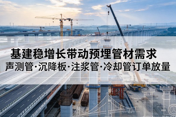 宁南基建稳增长带动预埋监测管材需求,声测管、沉降板、注浆管订单持续放量